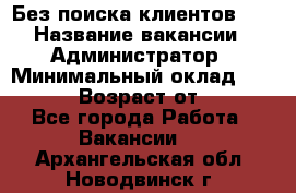 Без поиска клиентов!!! › Название вакансии ­ Администратор › Минимальный оклад ­ 25 000 › Возраст от ­ 18 - Все города Работа » Вакансии   . Архангельская обл.,Новодвинск г.